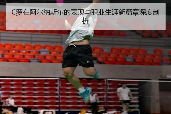 C罗在阿尔纳斯尔的表现与职业生涯新篇章深度剖析